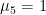 $\mu_5=1$