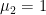 $\mu_2=1$