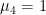 $\mu_4=1$