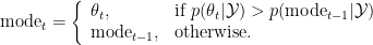         \[
            \mathrm{mode}_t = \left\{
                       \begin{array}{ll}
                         \theta_t, & \hbox{if } p(\theta_t|\mathcal Y) > p(\mathrm{mode}_{t-1}|\mathcal Y) \\
                         \mathrm{mode}_{t-1}, & \hbox{otherwise.}
                       \end{array}
                     \right.
        \]